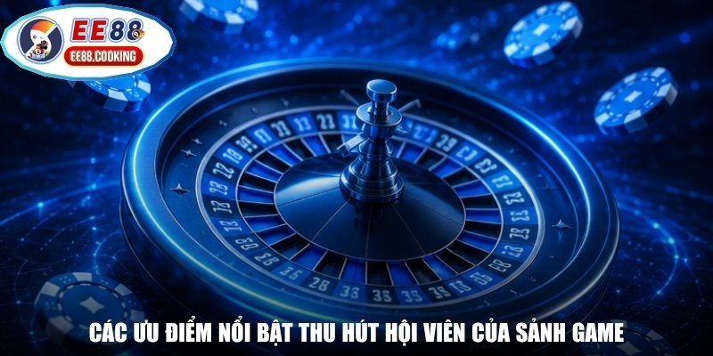 Các ưu điểm nổi bật thu hút hội viên của sảnh game